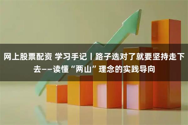 网上股票配资 学习手记丨路子选对了就要坚持走下去——读懂“两山”理念的实践导向