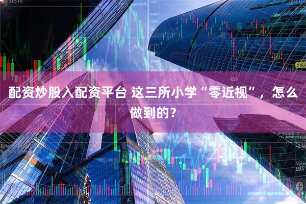 配资炒股入配资平台 这三所小学“零近视”，怎么做到的？