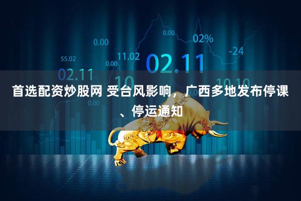 首选配资炒股网 受台风影响，广西多地发布停课、停运通知