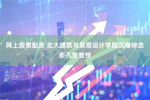 网上股票配资 北大建筑与景观设计学院沉痛悼念俞孔坚教授